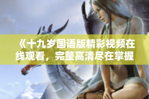 《十九岁国语版精彩视频在线观看，完整高清尽在掌握》