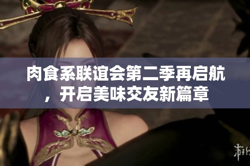 肉食系联谊会第二季再启航，开启美味交友新篇章