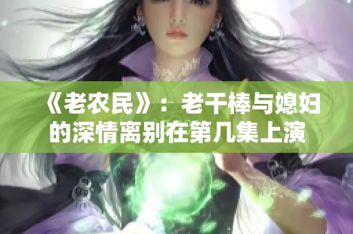 《老农民》：老干棒与媳妇的深情离别在第几集上演