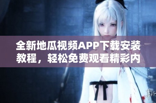 全新地瓜视频APP下载安装教程，轻松免费观看精彩内容！