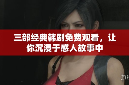 三部经典韩剧免费观看，让你沉浸于感人故事中