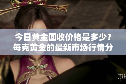 今日黄金回收价格是多少？每克黄金的最新市场行情分析