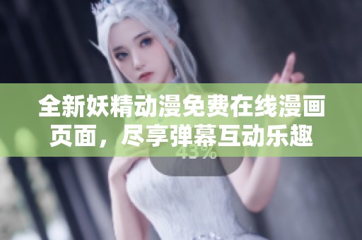 全新妖精动漫免费在线漫画页面，尽享弹幕互动乐趣