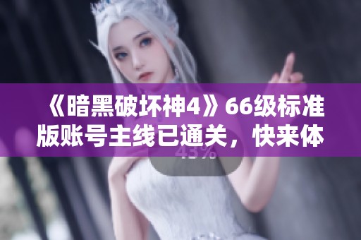《暗黑破坏神4》66级标准版账号主线已通关，快来体验吧！