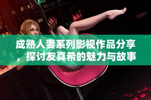 成熟人妻系列影视作品分享，探讨友真希的魅力与故事