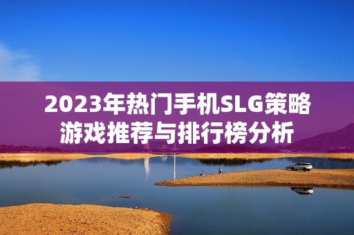 2023年热门手机SLG策略游戏推荐与排行榜分析