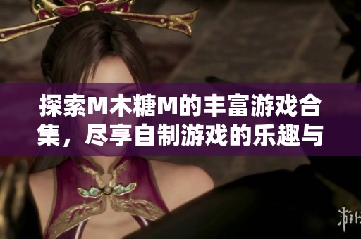 探索M木糖M的丰富游戏合集，尽享自制游戏的乐趣与创新