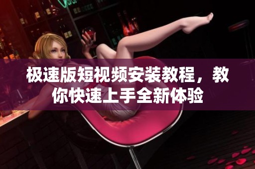 极速版短视频安装教程，教你快速上手全新体验