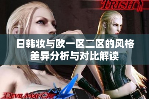 日韩妆与欧一区二区的风格差异分析与对比解读