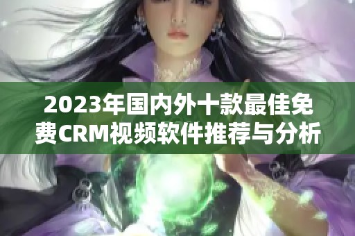 2023年国内外十款最佳免费CRM视频软件推荐与分析