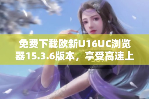 免费下载欧新U16UC浏览器15.3.6版本，享受高速上网体验