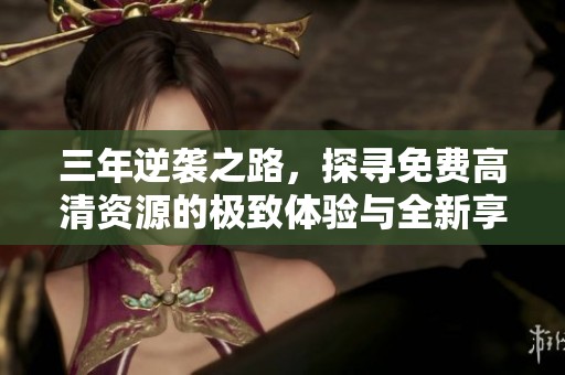 三年逆袭之路，探寻免费高清资源的极致体验与全新享受