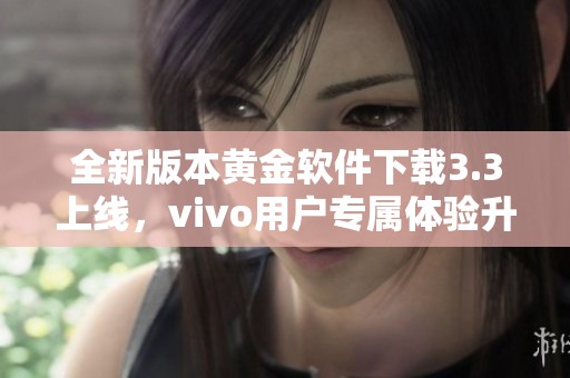 全新版本黄金软件下载3.3上线，vivo用户专属体验升级！