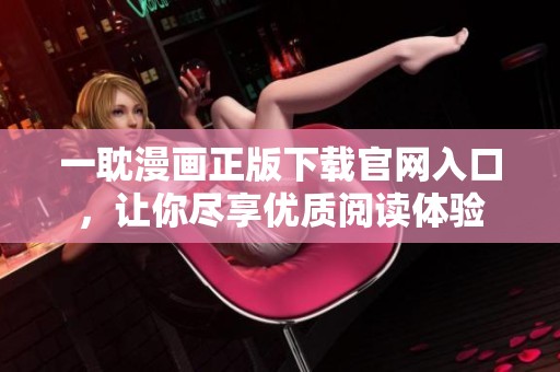 一耽漫画正版下载官网入口，让你尽享优质阅读体验