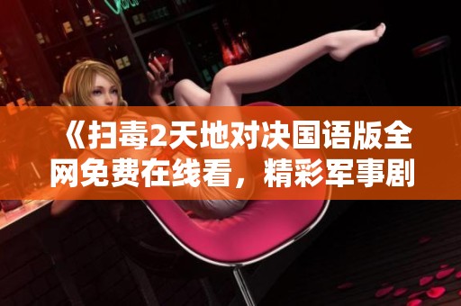 《扫毒2天地对决国语版全网免费在线看，精彩军事剧情不容错过》