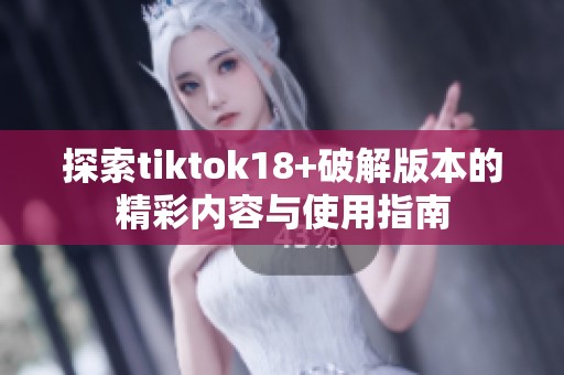 探索tiktok18+破解版本的精彩内容与使用指南