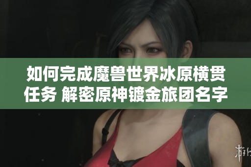如何完成魔兽世界冰原横贯任务 解密原神镀金旅团名字由来