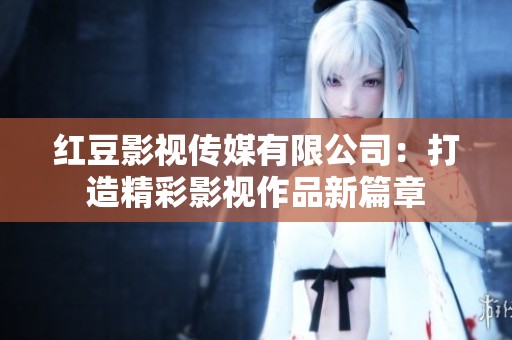红豆影视传媒有限公司：打造精彩影视作品新篇章