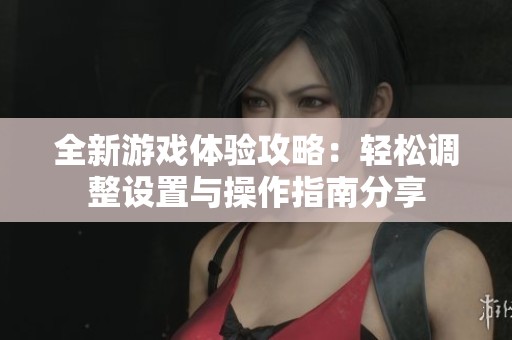 全新游戏体验攻略：轻松调整设置与操作指南分享