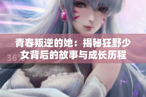 青春叛逆的她：揭秘狂野少女背后的故事与成长历程