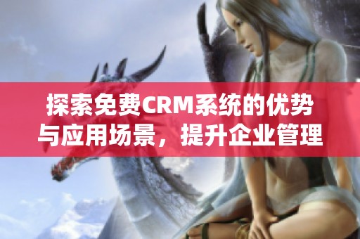 探索免费CRM系统的优势与应用场景，提升企业管理效率