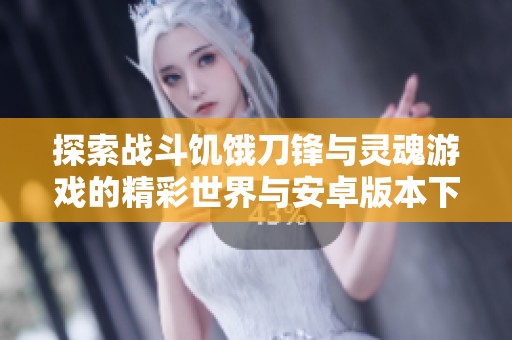 探索战斗饥饿刀锋与灵魂游戏的精彩世界与安卓版本下载指引