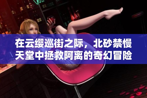 在云缨巡街之际，北砂禁慢天堂中拯救阿离的奇幻冒险