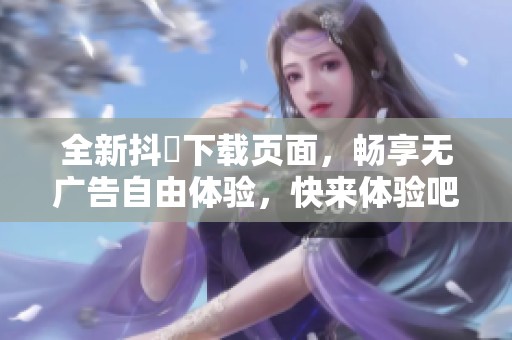 全新抖抈下载页面，畅享无广告自由体验，快来体验吧！