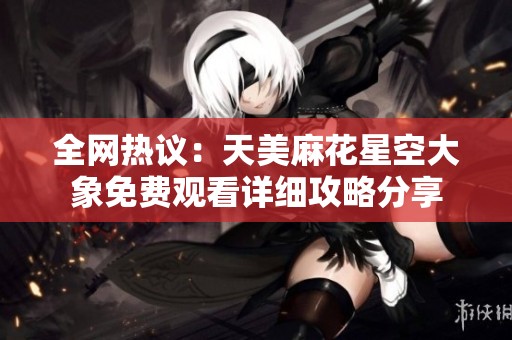 全网热议：天美麻花星空大象免费观看详细攻略分享