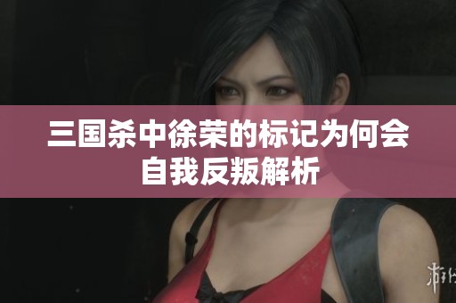 三国杀中徐荣的标记为何会自我反叛解析
