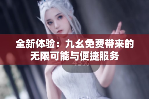 全新体验：九幺免费带来的无限可能与便捷服务