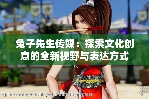 兔子先生传媒：探索文化创意的全新视野与表达方式