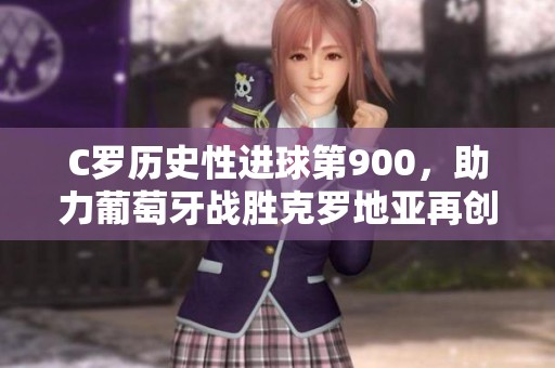 C罗历史性进球第900，助力葡萄牙战胜克罗地亚再创辉煌