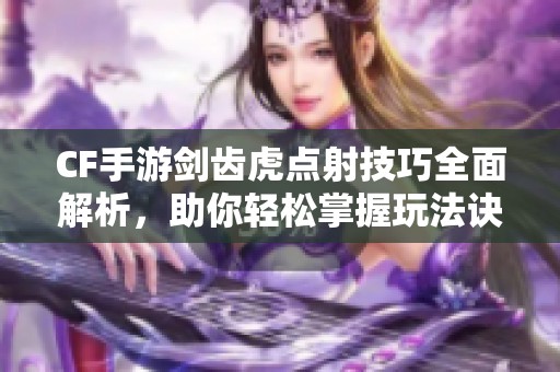 CF手游剑齿虎点射技巧全面解析，助你轻松掌握玩法诀窍