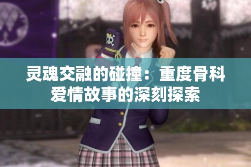 灵魂交融的碰撞：重度骨科爱情故事的深刻探索