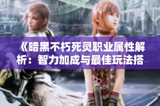 《暗黑不朽死灵职业属性解析：智力加成与最佳玩法搭配指南》