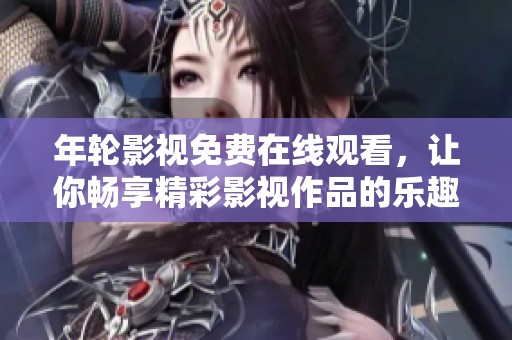 年轮影视免费在线观看，让你畅享精彩影视作品的乐趣