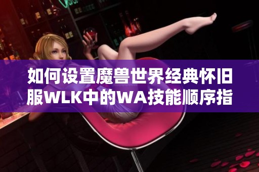 如何设置魔兽世界经典怀旧服WLK中的WA技能顺序指南