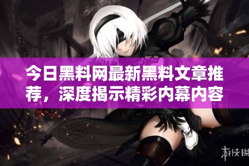 今日黑料网最新黑料文章推荐，深度揭示精彩内幕内容