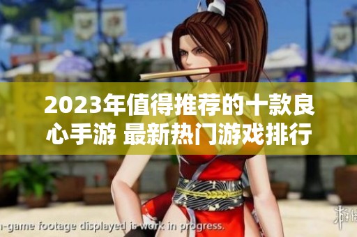 2023年值得推荐的十款良心手游 最新热门游戏排行榜大揭秘