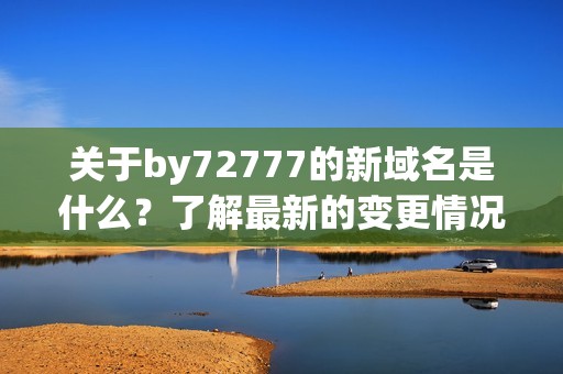 关于by72777的新域名是什么？了解最新的变更情况！