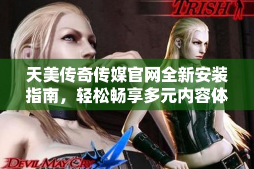 天美传奇传媒官网全新安装指南，轻松畅享多元内容体验