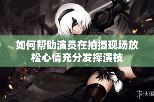 如何帮助演员在拍摄现场放松心情充分发挥演技