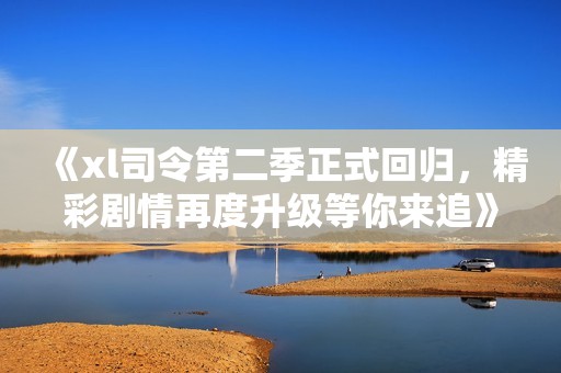 《xl司令第二季正式回归，精彩剧情再度升级等你来追》
