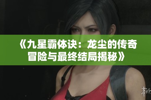 《九星霸体诀：龙尘的传奇冒险与最终结局揭秘》