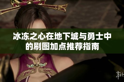 冰冻之心在地下城与勇士中的刷图加点推荐指南