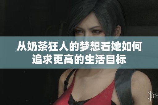 从奶茶狂人的梦想看她如何追求更高的生活目标