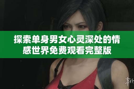 探索单身男女心灵深处的情感世界免费观看完整版