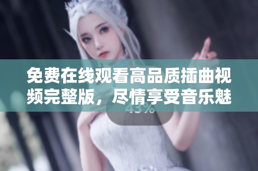 免费在线观看高品质插曲视频完整版，尽情享受音乐魅力
