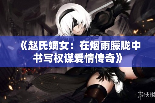 《赵氏嫡女：在烟雨朦胧中书写权谋爱情传奇》